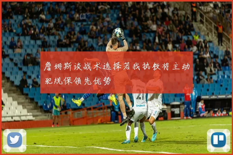 詹姆斯谈战术选择若我执教将主动犯规保领先优势