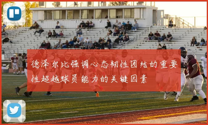 德泽尔比强调心态韧性团结的重要性超越球员能力的关键因素