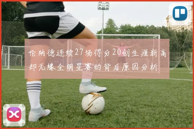 伦纳德连续27场得分20创生涯新高却无缘全明星赛的背后原因分析