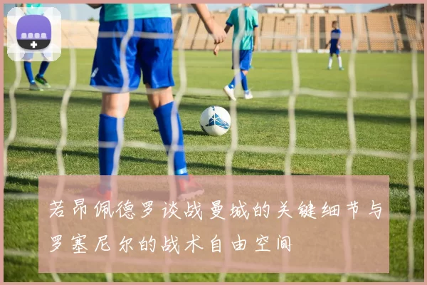 若昂佩德罗谈战曼城的关键细节与罗塞尼尔的战术自由空间