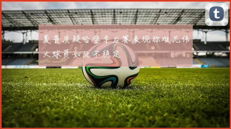 夏普质疑哈登季后赛表现称难见伟大球员如此不稳定