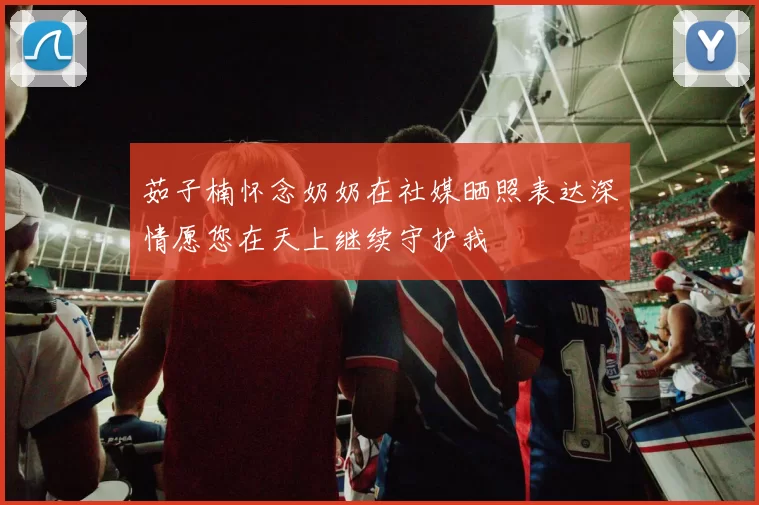 茹子楠怀念奶奶在社媒晒照表达深情愿您在天上继续守护我