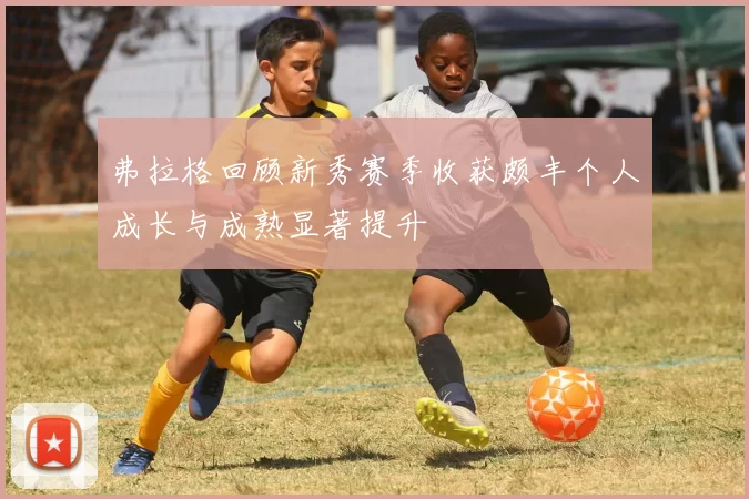 弗拉格回顾新秀赛季收获颇丰个人成长与成熟显著提升