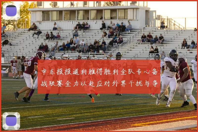 中东报报道利雅得胜利全队专心备战联赛全力以赴应对外界干扰与争议