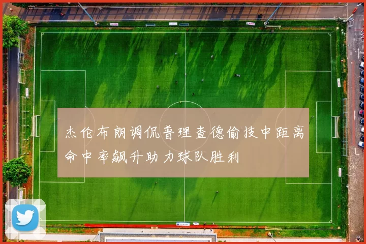 杰伦布朗调侃普理查德偷技中距离命中率飙升助力球队胜利