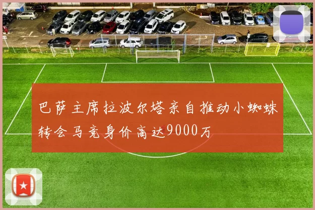 巴萨主席拉波尔塔亲自推动小蜘蛛转会马竞身价高达9000万