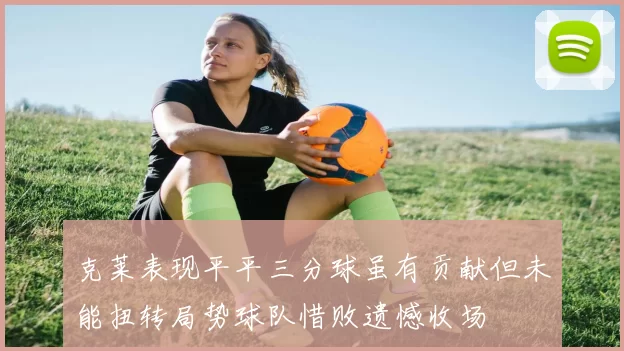 克莱表现平平三分球虽有贡献但未能扭转局势球队惜败遗憾收场