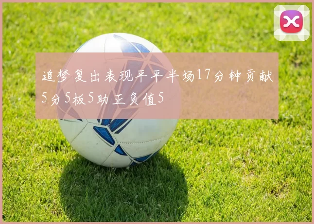 追梦复出表现平平半场17分钟贡献5分5板5助正负值5