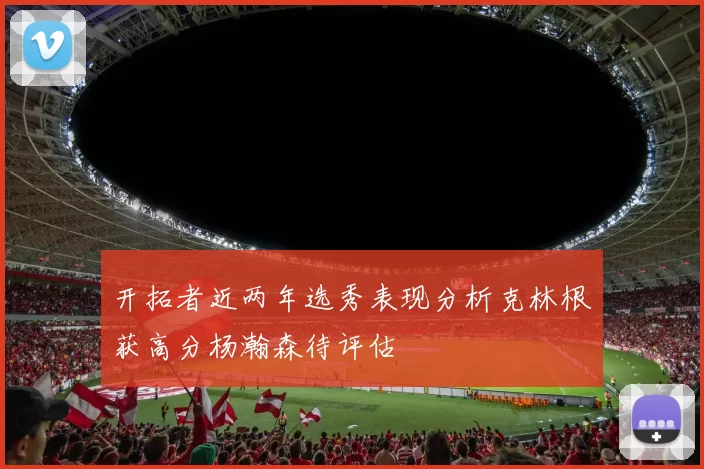 开拓者近两年选秀表现分析克林根获高分杨瀚森待评估