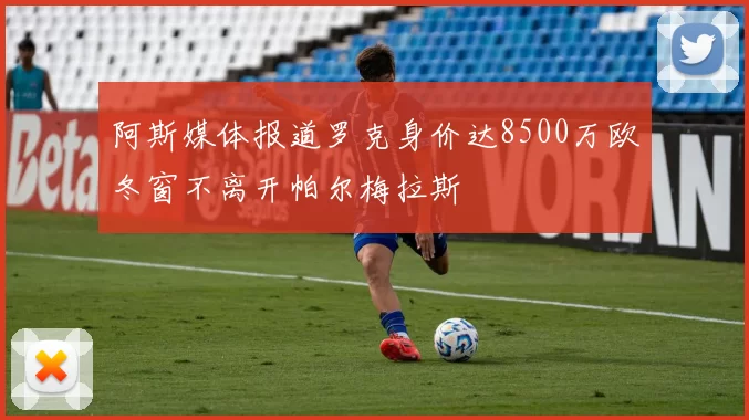 阿斯媒体报道罗克身价达8500万欧冬窗不离开帕尔梅拉斯