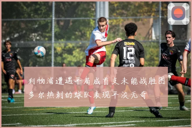 利物浦遭遇平局成首支未能战胜图多尔热刺的球队表现平淡无奇
