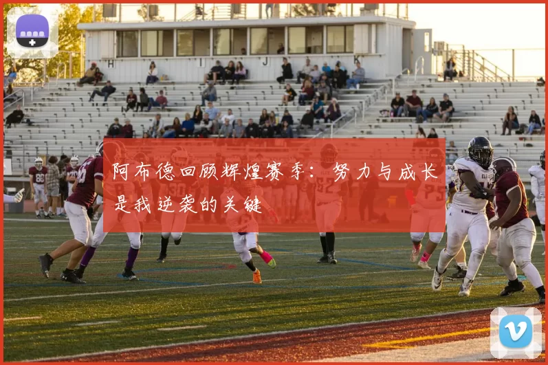 阿布德回顾辉煌赛季：努力与成长是我逆袭的关键