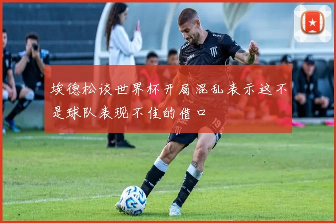 埃德松谈世界杯开局混乱表示这不是球队表现不佳的借口
