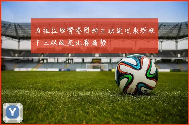 马祖拉称赞塔图姆主动进攻表现砍下三双改变比赛局势