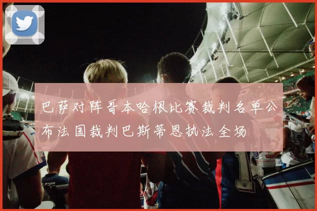 巴萨对阵哥本哈根比赛裁判名单公布法国裁判巴斯蒂恩执法全场