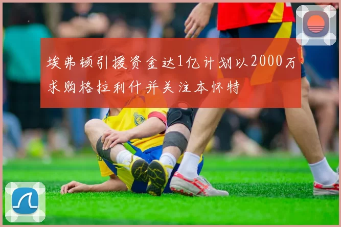 埃弗顿引援资金达1亿计划以2000万求购格拉利什并关注本怀特