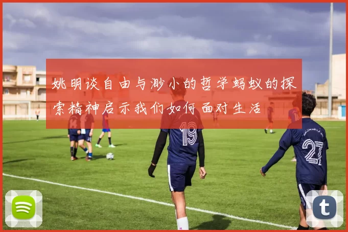 姚明谈自由与渺小的哲学蚂蚁的探索精神启示我们如何面对生活