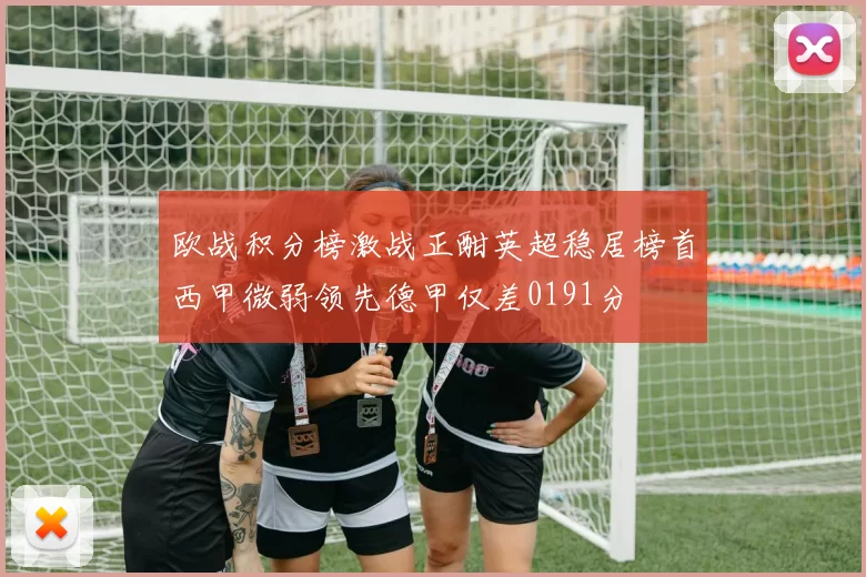 欧战积分榜激战正酣英超稳居榜首西甲微弱领先德甲仅差0191分