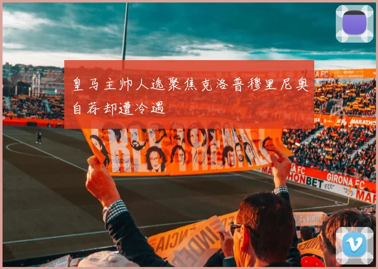 皇马主帅人选聚焦克洛普穆里尼奥自荐却遭冷遇