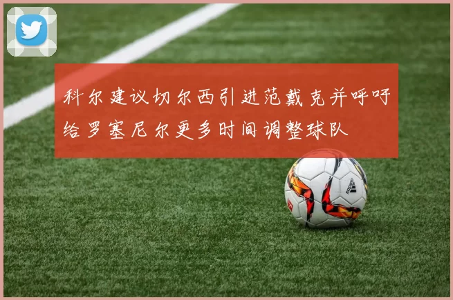 科尔建议切尔西引进范戴克并呼吁给罗塞尼尔更多时间调整球队