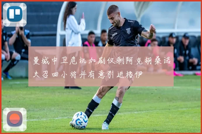 曼城中卫危机加剧仅剩阿克胡桑诺夫召回小将并有意引进格伊