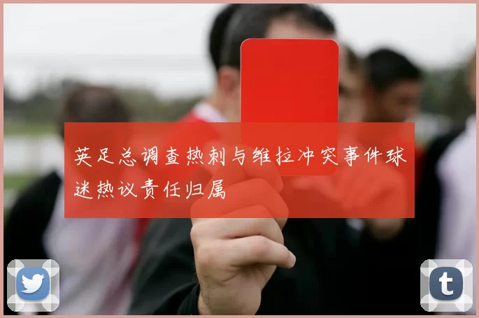 英足总调查热刺与维拉冲突事件球迷热议责任归属