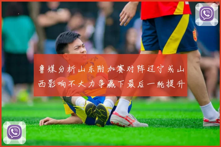 鲁媒分析山东附加赛对阵辽宁或山西影响不大力争赢下最后一轮提升士气