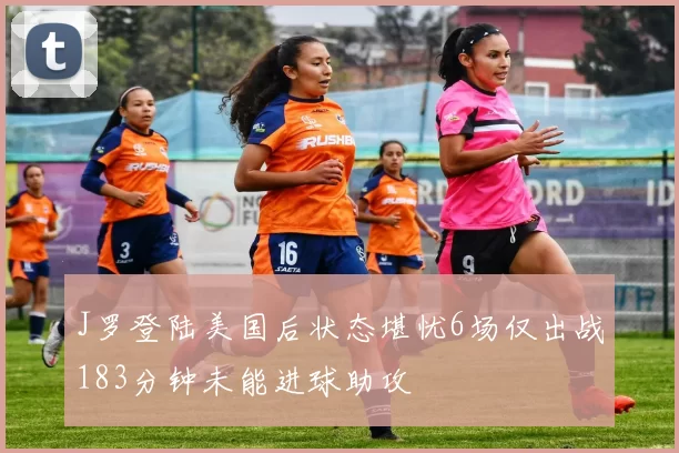 J罗登陆美国后状态堪忧6场仅出战183分钟未能进球助攻