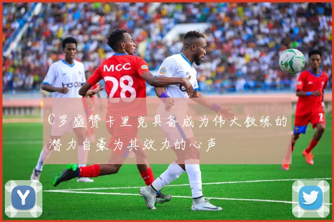 C罗盛赞卡里克具备成为伟大教练的潜力自豪为其效力的心声